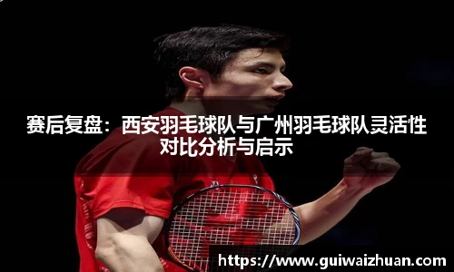 赛后复盘：西安羽毛球队与广州羽毛球队灵活性对比分析与启示