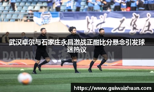 武汉卓尔与石家庄永昌激战正酣比分悬念引发球迷热议
